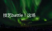 技藝battle！這場專業技能大賽決賽，是一場藝術盛宴！