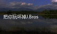 把你玩壞掉J.Bros&Hen