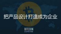 把產品設計打造成為企業核心競爭力