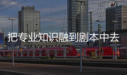 把專業知識融到劇本中去 這名90后老師上課“演”趣橫生