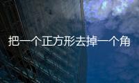 把一個正方形去掉一個角是什么圖形 去掉一個角的正方形是一個什么圖形