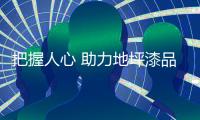 把握人心 助力地坪漆品牌創新與升級