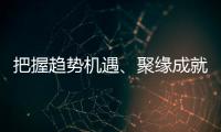 把握趨勢機(jī)遇、聚緣成就事業(yè)（組圖）