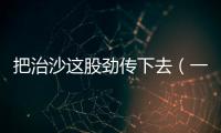 把治沙這股勁傳下去（一線行走）