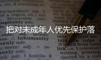 把對未成年人優(yōu)先保護落到實處 讓每一位未成年人茁壯成長！
