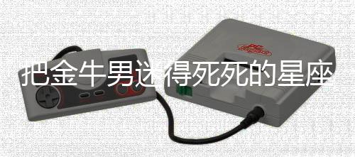 把金牛男迷得死死的星座女