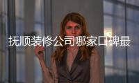 撫順裝修公司哪家口碑最好（撫順裝修公司）