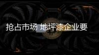 搶占市場 地坪漆企業要抓準發展“技巧”