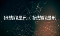 搶劫罪量刑（搶劫罪量刑）