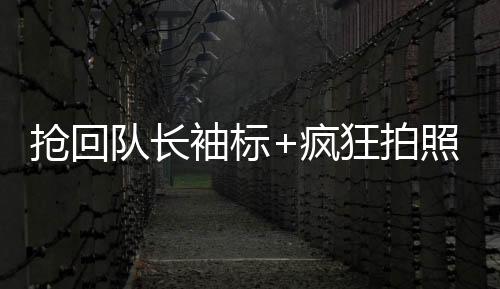 搶回隊(duì)長(zhǎng)袖標(biāo)+瘋狂拍照慶祝歐洲杯進(jìn)球功臣成看客