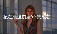 搶在高通前發5G集成芯片，聯發科仍“悄悄”布局4G