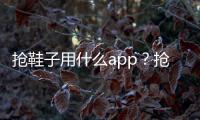 搶鞋子用什么app？搶鞋軟件以及可以搶發售鞋的方法