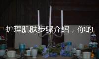 護理肌膚步驟介紹，你的明智之舉