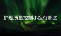 護(hù)理質(zhì)量控制小組有哪些小組？職責(zé)是什么？