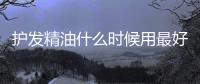 護(hù)發(fā)精油什么時(shí)候用最好