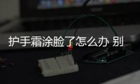 護手霜涂臉了怎么辦 別害怕有辦法