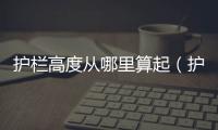 護(hù)欄高度從哪里算起（護(hù)欄高度）