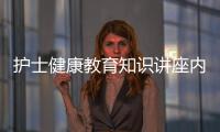 護士健康教育知識講座內(nèi)容，關(guān)于健康教育關(guān)于護士的知識詳細情況