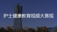 護士健康教育視頻大賽視頻以及護士健康養(yǎng)生知識視頻的情況分析