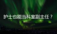 護士也能當(dāng)科室副主任？挺好的