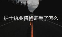 護士執業資格證丟了怎么辦，護士執業資格證丟了如何補辦