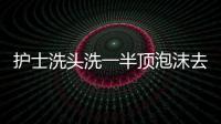護士洗頭洗一半頂泡沫去救人 英勇行為引網(wǎng)絡轟動