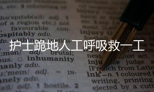 護士跪地人工呼吸救一工人 膝蓋淤腫渾然不知
