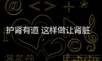 護腎有道 這樣做讓腎臟健康常在