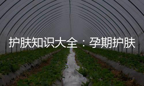 護膚知識大全：孕期護膚品怎么選？五種產品要慎用
