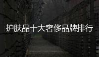 護膚品十大奢侈品牌排行榜（護膚品十大奢侈品牌排行榜前十名）