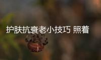 護膚抗衰老小技巧 照著做收獲驚喜美肌