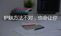 護膚方法不對，也會讓你的肌膚老十歲