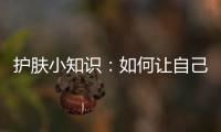 護膚小知識：如何讓自己的皮膚慢慢變好？