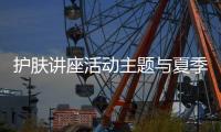 護膚講座活動主題與夏季健康養膚知識講座內容的原因