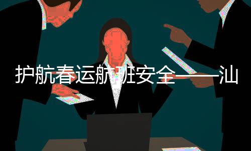護航春運航班安全——汕頭空管站氣象臺成功應對“兩低”天氣