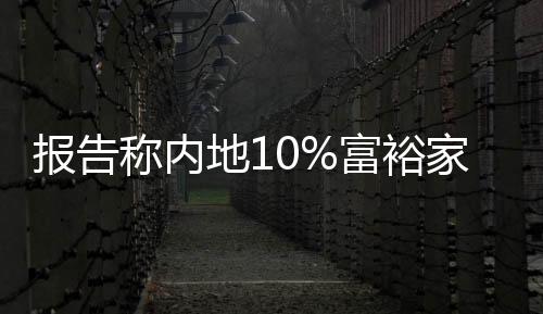 報告稱內地10%富裕家庭收入占社會總收入57%
