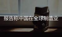 報告稱中國在全球制造業價值鏈中地位穩步提升