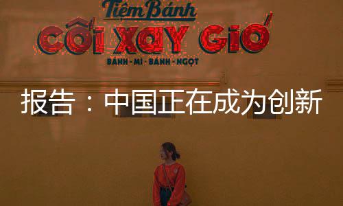 報告：中國正在成為創新大國