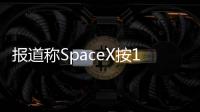 報(bào)道稱SpaceX按1:10拆股 為該公司首次股票拆分