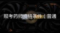 報考藥師資格條件（普通藥師證報考條件）