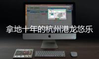 拿地十年的杭州港龍悠樂城將于1月6日正式開業 建筑面積23萬平
