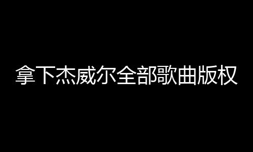 拿下杰威爾全部歌曲版權(quán)，后版權(quán)時代音樂巨頭在抖音上增值