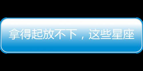 拿得起放不下，這些星座在感情里總是受傷