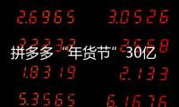 拼多多“年貨節”30億紅包加碼農產品上行，為春節“就地過年”保供穩價