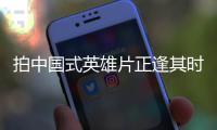 拍中國式英雄片正逢其時