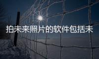 拍未來照片的軟件包括未來科技手機拍照軟件免費的具體內容