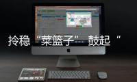 拎穩“菜籃子” 鼓起“錢袋子”_