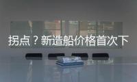 拐點？新造船價格首次下跌，船東喜上眉梢