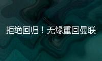 拒絕回歸！無緣重回曼聯(lián)，德赫亞服輸，加盟西甲，滕哈格不給機(jī)會