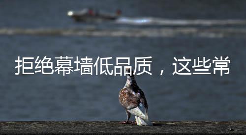 拒絕幕墻低品質(zhì)，這些常規(guī)問題要做好！,經(jīng)驗(yàn)交流